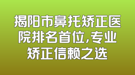 揭阳市鼻托矫正医院排名首位，专业矫正信赖之选