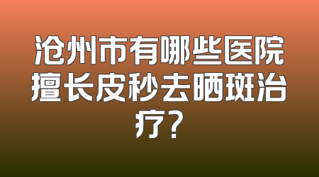 沧州市有哪些医院擅长皮秒去晒斑治疗？