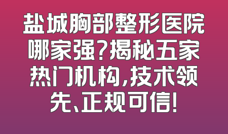 盐城胸部整形医院哪家强？揭秘五家热门机构，技术领先、正规可信！