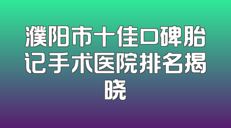 濮阳市十佳口碑胎记手术医院排名揭晓