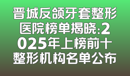 晋城反颌牙套整形医院榜单揭晓：2025年上榜前十整形机构名单公布
