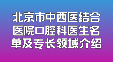 北京市中西医结合医院口腔科医生名单及专长领域介绍