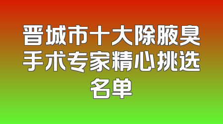 晋城市十大除腋臭手术专家精心挑选名单