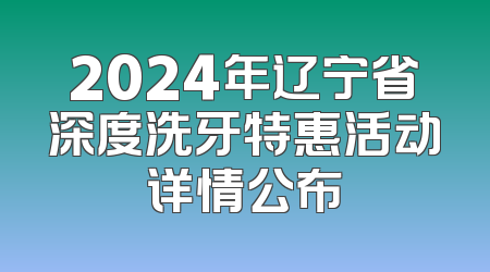 2024年辽宁省深度洗牙特惠活动详情公布