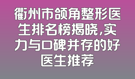 衢州市颌角整形医生排名榜揭晓，实力与口碑并存的好医生推荐