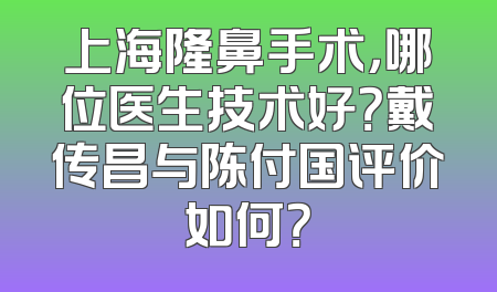 上海隆鼻手术，哪位医生技术好？戴传昌与陈付国评价如何？