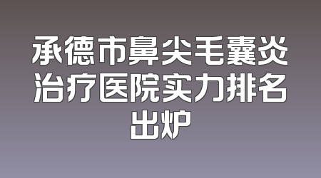 承德市鼻尖毛囊炎治疗医院实力排名出炉