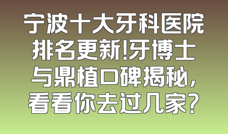 宁波十大牙科医院排名更新！牙博士与鼎植口碑揭秘，看看你去过几家？