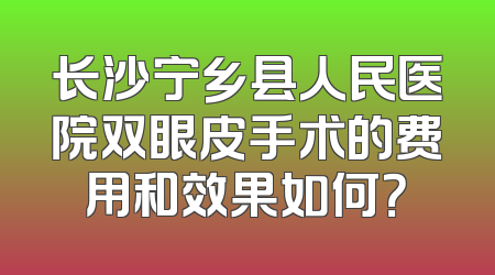 长沙宁乡县人民医院双眼皮手术的费用和效果如何？