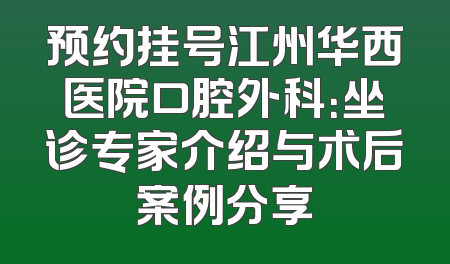 预约挂号江州华西医院口腔外科：坐诊专家介绍与术后案例分享