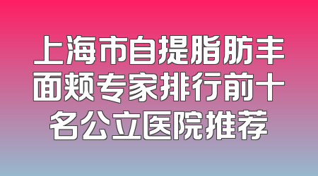 上海市自提脂肪丰面颊专家排行前十名公立医院推荐