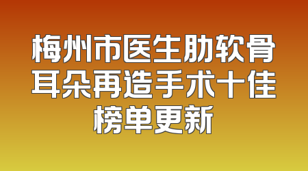 梅州市医生肋软骨耳朵再造手术十佳榜单更新