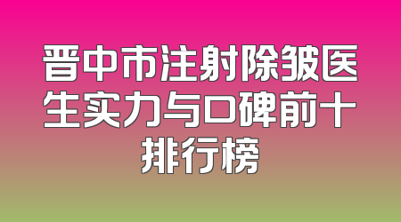 晋中市注射除皱医生实力与口碑前十排行榜