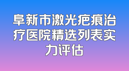 阜新市激光疤痕治疗医院精选列表实力评估