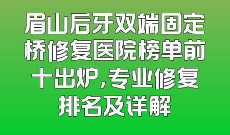 眉山后牙双端固定桥修复医院榜单前十出炉，专业修复排名及详解