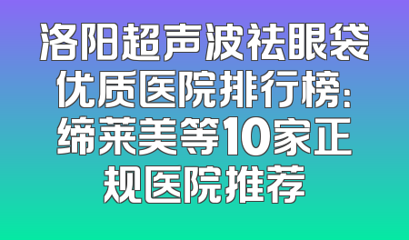 洛阳超声波祛眼袋优质医院排行榜：缔莱美等10家正规医院推荐