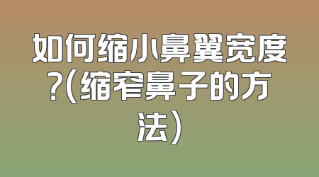 如何缩小鼻翼宽度？(缩窄鼻子的方法)