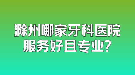 滁州哪家牙科医院服务好且专业？