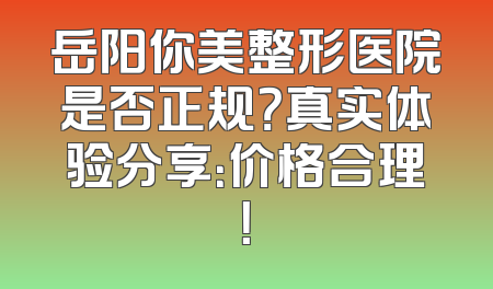 岳阳你美整形医院是否正规？真实体验分享：价格合理！