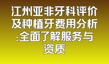 江州亚非牙科评价及种植牙费用分析：全面了解服务与资质