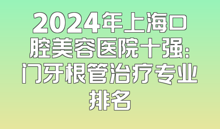 2024年上海口腔美容医院十强：门牙根管治疗专业排名