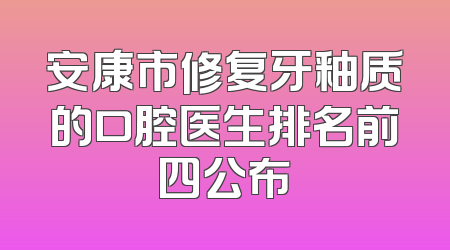 安康市修复牙釉质的口腔医生排名前四公布