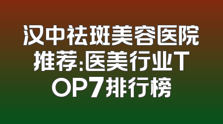 汉中祛斑美容医院推荐：医美行业TOP7排行榜