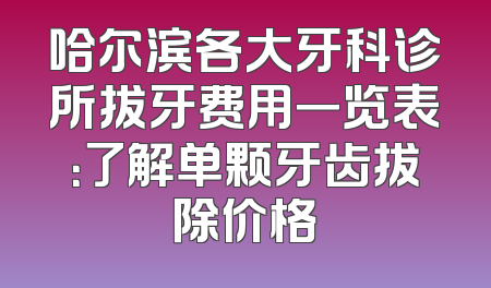 哈尔滨各大牙科诊所拔牙费用一览表：了解单颗牙齿拔除价格