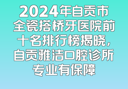 2024年自贡市全瓷搭桥牙医院前十名排行榜揭晓，自贡雅洁口腔诊所专业有保障