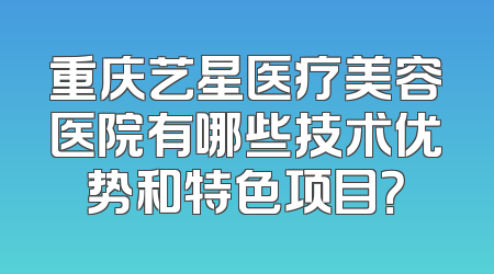 重庆艺星医疗美容医院有哪些技术优势和特色项目？