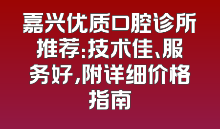 嘉兴优质口腔诊所推荐：技术佳、服务好，附详细价格指南