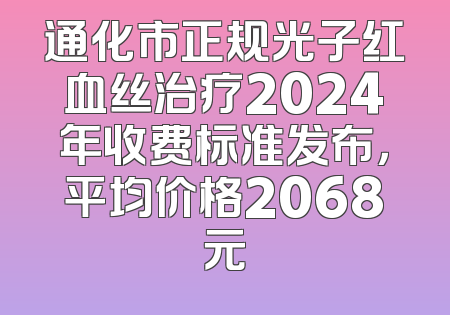 通化市正规光子红血丝治疗2024年收费标准发布，平均价格2068元
