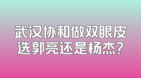 武汉协和做双眼皮选郭亮还是杨杰？