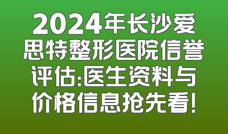 2024年长沙爱思特整形医院信誉评估：医生资料与价格信息抢先看！
