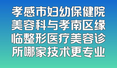 孝感市妇幼保健院美容科与孝南区缘临整形医疗美容诊所哪家技术更专业