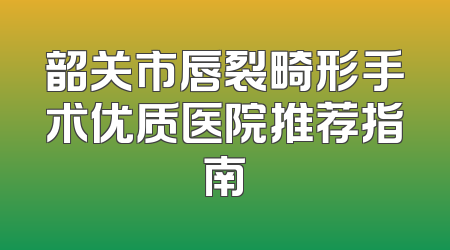 韶关市唇裂畸形手术优质医院推荐指南
