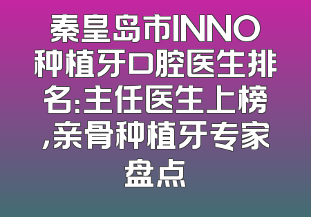 秦皇岛市INNO种植牙口腔医生排名：主任医生上榜，亲骨种植牙专家盘点