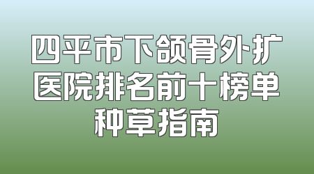四平市下颌骨外扩医院排名前十榜单种草指南