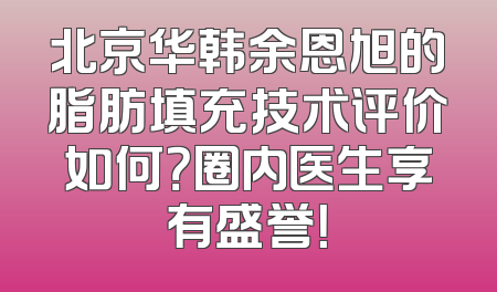 北京华韩余恩旭的脂肪填充技术评价如何？圈内医生享有盛誉！