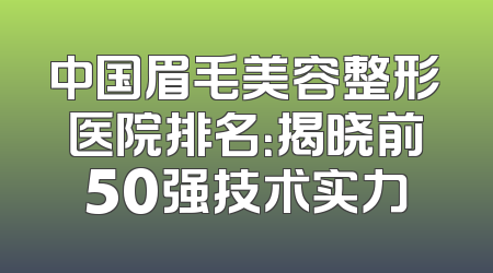 中国眉毛美容整形医院排名：揭晓前50强技术实力