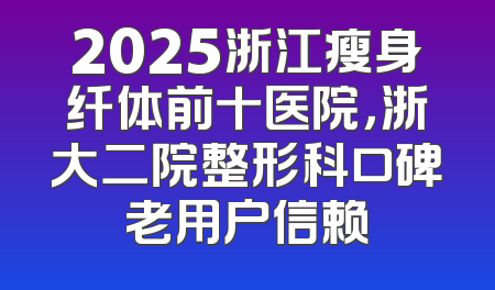 2025浙江瘦身纤体前十医院，浙大二院整形科口碑老用户信赖