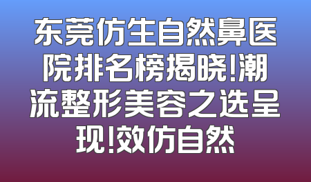 东莞仿生自然鼻医院排名榜揭晓！潮流整形美容之选呈现！效仿自然