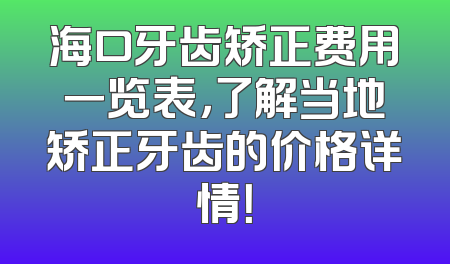 海口牙齿矫正费用一览表，了解当地矫正牙齿的价格详情！