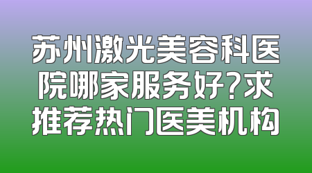 苏州激光美容科医院哪家服务好？求推荐热门医美机构