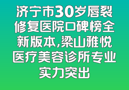 济宁市30岁唇裂修复医院口碑榜全新版本，梁山雅悦医疗美容诊所专业实力突出