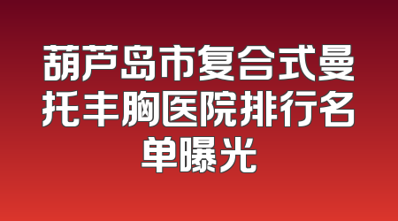 葫芦岛市复合式曼托丰胸医院排行名单曝光