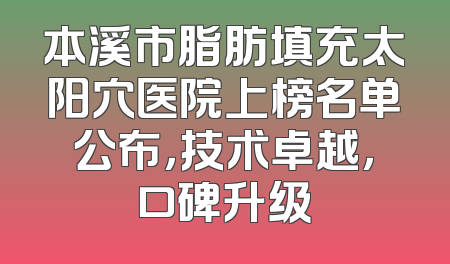 本溪市脂肪填充太阳穴医院上榜名单公布，技术卓越，口碑升级