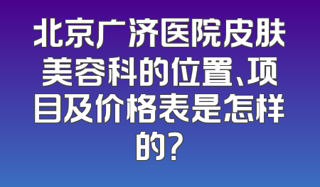北京广济医院皮肤美容科的位置、项目及价格表是怎样的？