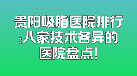 贵阳吸脂医院排行：八家技术各异的医院盘点！