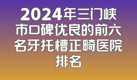 2024年三门峡市口碑优良的前六名牙托槽正畸医院排名